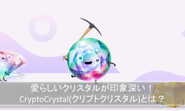愛らしいクリスタルが印象深い！CryptoCrystal(クリプトクリスタル)とは？
