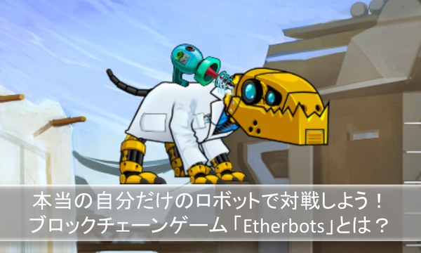 ブロックチェーンによる本当の自分だけのロボットで対戦しよう！Etherbotsとは？