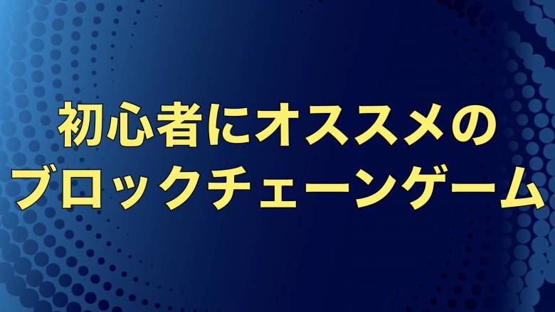 【始めるならコレ！】初心者にオススメのブロックチェーンゲーム7選